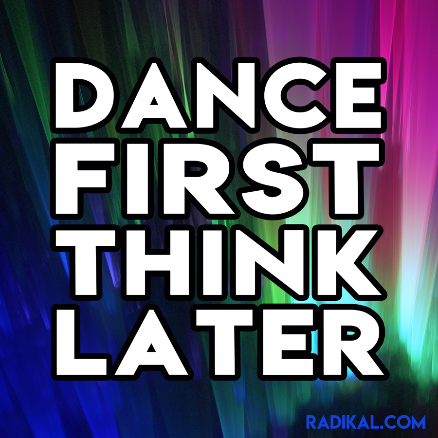 Dance First Think Later